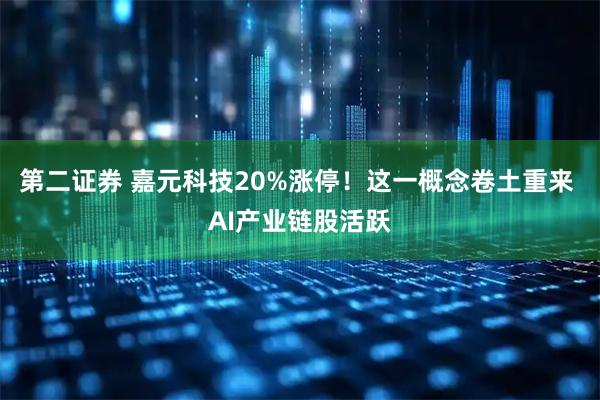 第二证券 嘉元科技20%涨停！这一概念卷土重来 AI产业链股活跃