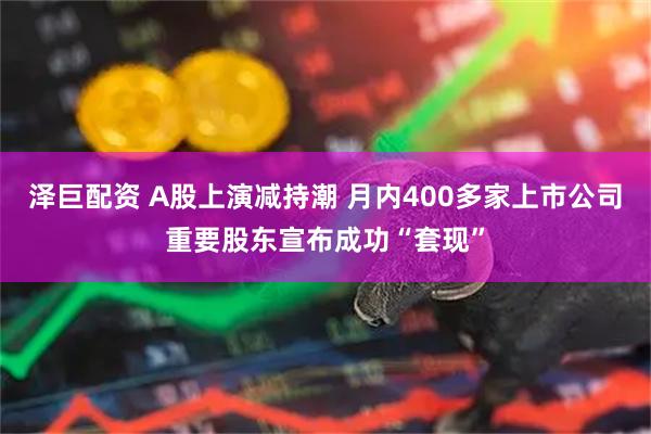 泽巨配资 A股上演减持潮 月内400多家上市公司重要股东宣布成功“套现”