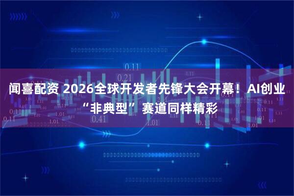闻喜配资 2026全球开发者先锋大会开幕！AI创业 “非典型” 赛道同样精彩